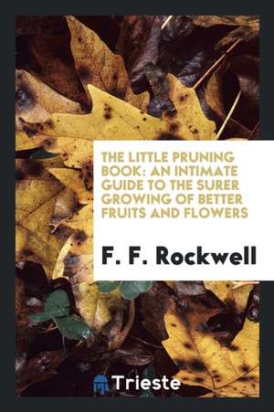 The Little Pruning Book: An Intimate Guide to the Surer Growing of Better ... de F. F. Rockwell