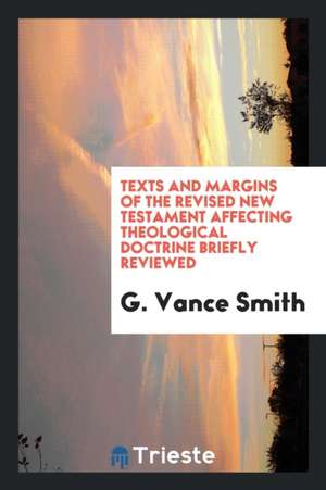 Texts and Margins of the Revised New Testament Affecting Theological Doctrine Briefly Reviewed. ... de G. Vance Smith