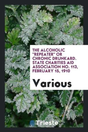 The Alcoholic Repeater or Chronic Drunkard. State Charities Aid Association No. 113, February 15, 1910 de Various