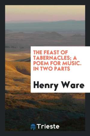 The Feast of Tabernacles; A Poem for Music. in Two Parts de Henry Ware