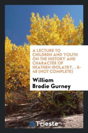 A Lecture to Children and Youth on the History and Character of Heathen Idolatry, &#1088;&#1088;. 6-48 (Not Complete) de William Brodie Gurney