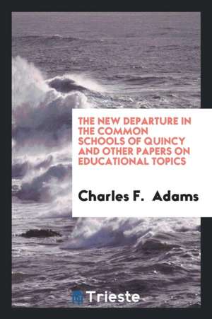 The New Departure in the Common Schools of Quincy and Other Papers on Educational Topics de Charles F. Adams