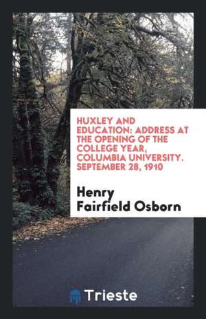 Huxley and Education: Address at the Opening of the College Year, Columbia University. September 28, 1910 de Henry Fairfield Osborn