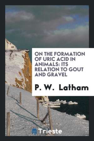 On the Formation of Uric Acid in Animals: Its Relation to Gout and Gravel de P. W. Latham