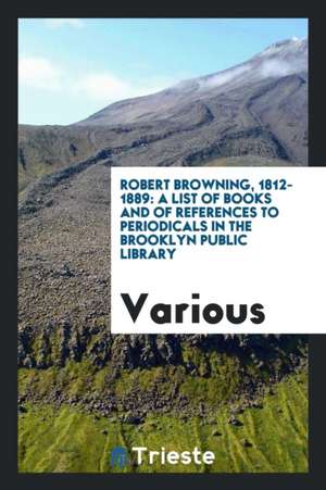 Robert Browning, 1812-1889: A List of Books and of References to Periodicals in the Brooklyn Public Library de Various