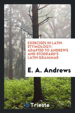 Exercises in Latin Etymology; Adapted to Andrews and Stoddard's Latin Grammar de E. A. Andrews