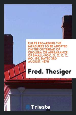 Rules Regarding the Measures to Be Adopted on the Outbreak of Cholera or Appearance of Small-Pox. G. O. C. C. No. 193, Dated 3rd August, 1870 de Fred Thesiger