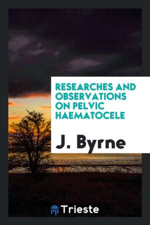 Researches and Observations on Pelvic Haematocele de J. Byrne