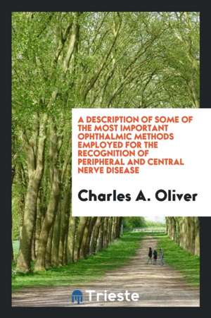 A Description of Some of the Most Important Ophthalmic Methods Employed for the Recognition of Peripheral and Central Nerve Disease de Charles A. Oliver