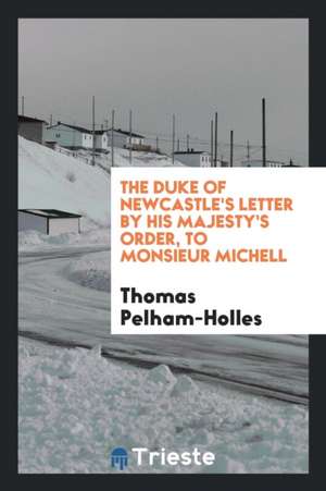 The Duke of Newcastle's Letter: By His Majesty's Order, to Monsieur Michell, the King of Prussia ... de Thomas Pelham-Holles