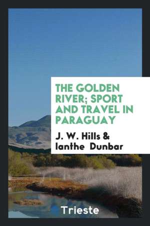 The Golden River; Sport and Travel in Paraguay de J. W. Hills