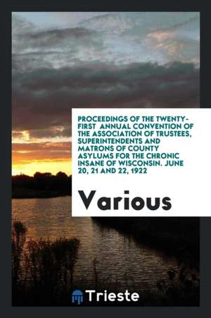 Proceedings of the Twenty-First Annual Convention of the Association of Trustees, Superintendents and Matrons of County Asylums for the Chronic Insane de Various