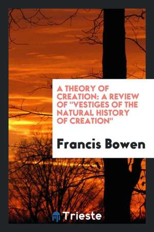 A Theory of Creation: A Review of Vestiges of the Natural History of Creation de Francis Bowen