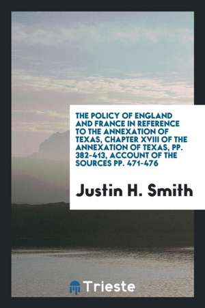 The Policy of England and France in Reference to the Annexation of Texas, Chapter XVIII of the Annexation of Texas, Pp. 382-413, Account of the Source de Justin H. Smith