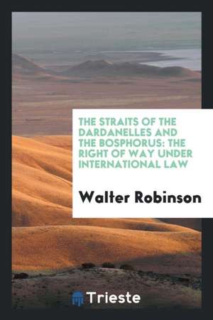 The Straits of the Dardanelles and the Bosphorus: The Right of Way Under ... de Walter Robinson