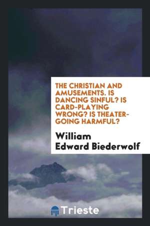 The Christian and Amusements. Is Dancing Sinful? Is Card-Playing Wrong? Is Theater-Going Harmful? de William Edward Biederwolf