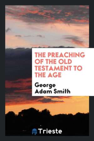 The Preaching of the Old Testament to the Age de George Adam Smith