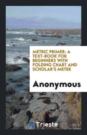 Metric Primer: A Text-Book for Beginners with Folding Chart and Scholar's Meter de Anonymous