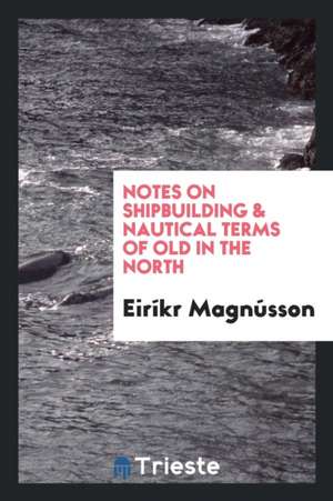 Notes on Shipbuilding & Nautical Terms of Old in the North de Eirikr Magnusson