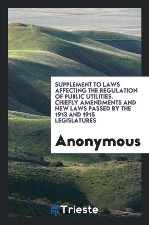 Supplement to Laws Affecting the Regulation of Public Utilities. Chiefly Amendments and New Laws Passed by the 1913 and 1915 Legislatures de Anonymous