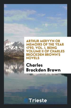 Arthur Mervyn or Memoirs of the Year 1793, Vol. I, Being Volume II of Charles Brockden Brown's Novels de Charles Brockden Brown