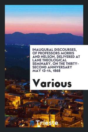 Inaugural Discourses, of Professors Morris and Nelson, Delivered at Lane Theological Seminary, on the Thirty-Second Anniversary May 13-14, 1868 de Various