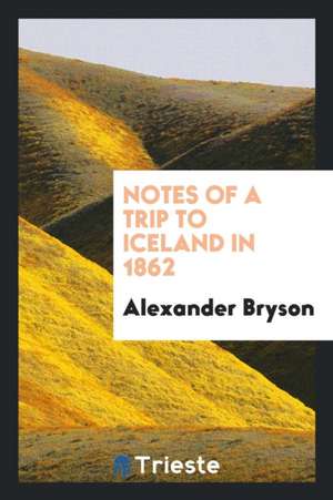 Notes of a Trip to Iceland in 1862 de Alexander Bryson