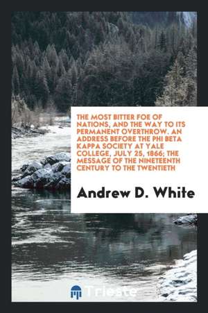 The Most Bitter Foe of Nations, and the Way to Its Permanent Overthrow. an Address Before the Phi Beta Kappa Society at Yale College, July 25, 1866; T de Andrew D. White