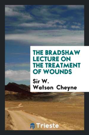 The Bradshaw Lecture on the Treatment of Wounds de W. Watson Cheyne