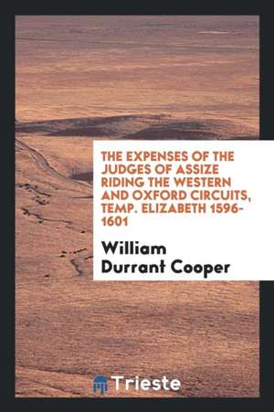 The Expenses of the Judges of Assize Riding the Western and Oxford Circuits, Temp. Elizabeth 1596-1601 de William Durrant Cooper