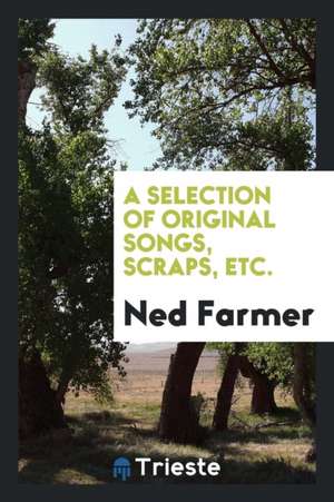 A Selection of Original Songs, Scraps, Etc. de Ned Farmer