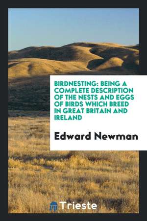 Birdnesting: Being a Complete Description of the Nests and Eggs of Birds Which Breed in Great Britain and Ireland de Edward Newman