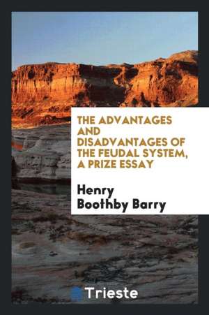 The Advantages and Disadvantages of the Feudal System, a Prize Essay de Henry Boothby Barry