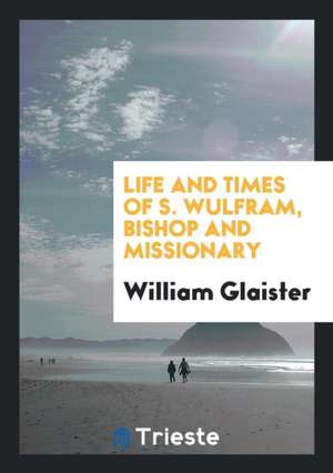 Life and Times of S. Wulfram, Bishop and Missionary de William Glaister