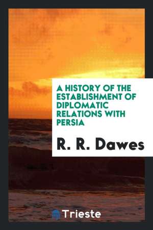 A History of the Establishment of Diplomatic Relations with Persia de R. R. Dawes