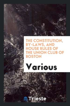 The Constitution, By-Laws, and House Rules of the Union Club of Boston de Various