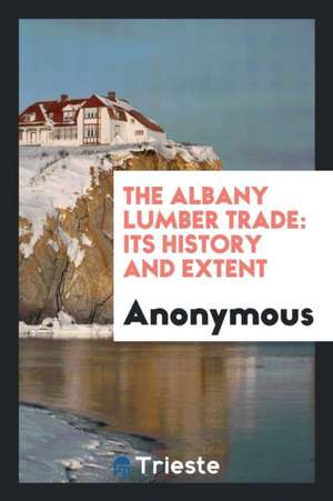 The Albany Lumber Trade: Its History and Extent de Anonymous