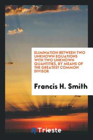 Elimination Between Two Unknown Equations with Two Unknown Quantities, by Means of the Greatest Common Divisor de Francis H. Smith