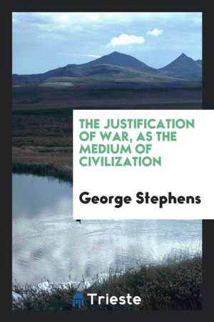 The Justification of War, as the Medium of Civilization de George Stephens