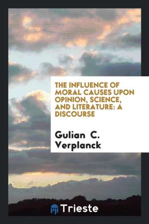 The Influence of Moral Causes Upon Opinion, Science, and Literature: A Discourse de Gulian C. Verplanck