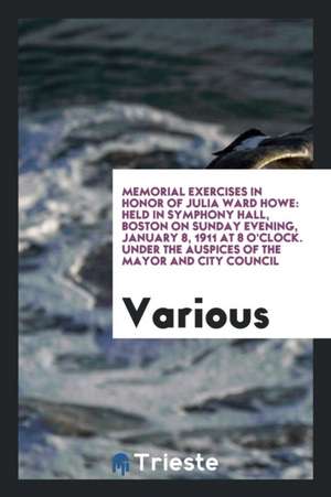 Memorial Exercises in Honor of Julia Ward Howe: Held in Symphony Hall, Boston on Sunday Evening, January 8, 1911 at 8 O'Clock. Under the Auspices of t de Various