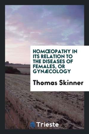 Homoeopathy in Its Relation to the Diseases of Females, or Gynæcology de Thomas Skinner