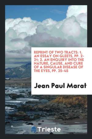 Reprint of Two Tracts: 1. an Essay on Gleets, Pp. 2-21; 2. an Enquiry Into the Nature, Cause, and Cure of a Singular Disease of the Eyes, Pp. de Jean Paul Marat