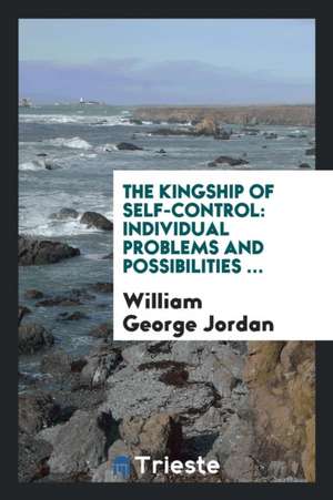 The Kingship of Self-Control: Individual Problems and Possibilities ... de William George Jordan