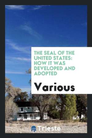 The Seal of the United States: How It Was Developed and Adopted de Various