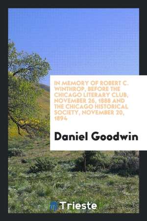 In Memory of Robert C. Winthrop, Before the Chicago Literary Club, November 26, 1888 and the Chicago Historical Society, November 20, 1894 de Daniel Goodwin