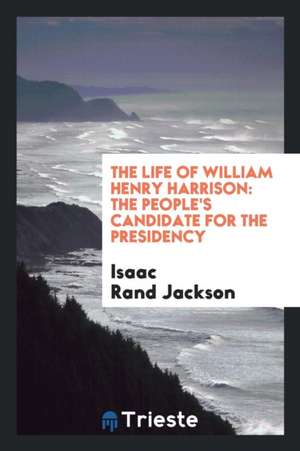 The Life of William Henry Harrison: The People's Candidate for the Presidency de Isaac Rand Jackson