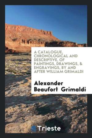 A Catalogue, Chronological and Descriptive, of Paintings, Drawings, & Engravings, by and After ... de Alexander Beaufort Grimaldi