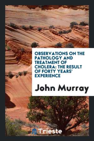 Observations on the Pathology and Treatment of Cholera: The Result of Forty Years' Experience de John Murray