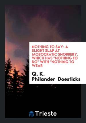 Nothing to Say: A Slight Slap at Mobocratic Snobbery, Which Has Nothing to Do with Nothing to Wear de Q. K. Philander Doesticks